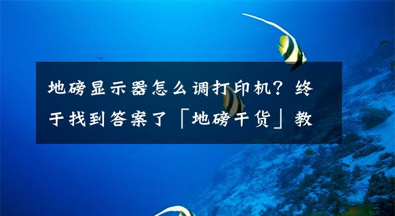 地磅显示器怎么调打印机？终于找到答案了「地磅干货」教您如何规范的使用电子地磅秤