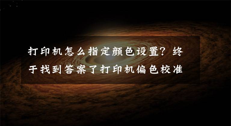 打印机怎么指定颜色设置?终于找到答案了打印机偏色校准操作说明
