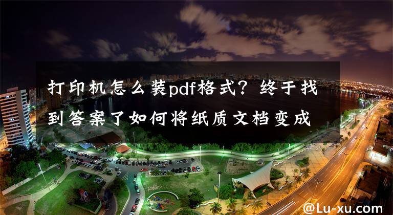 打印机怎么装pdf格式?终于找到答案了如何将纸质文档变成PDF文件