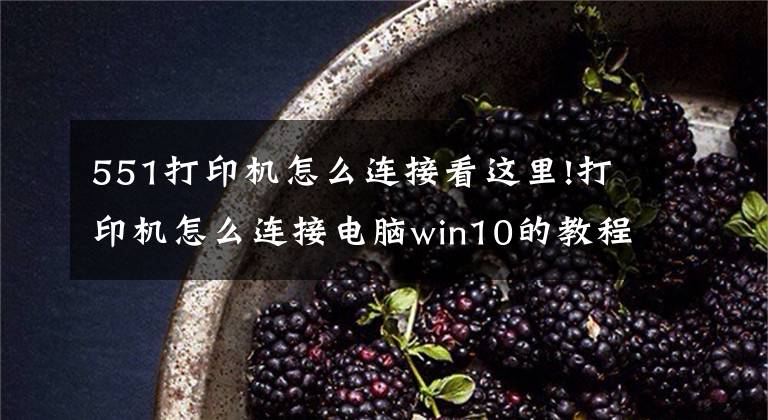 551打印机怎么连接看这里!打印机怎么连接电脑win10的教程，win10电脑连接打印机