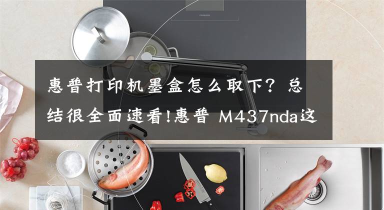 惠普打印机墨盒怎么取下？总结很全面速看!惠普 M437nda这机器不错！换粉盒很容易！网络打印扫描