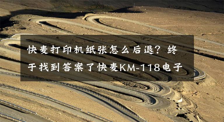 快麦打印机纸张怎么后退?终于找到答案了快麦KM-118电子面单打印机手动测纸方法