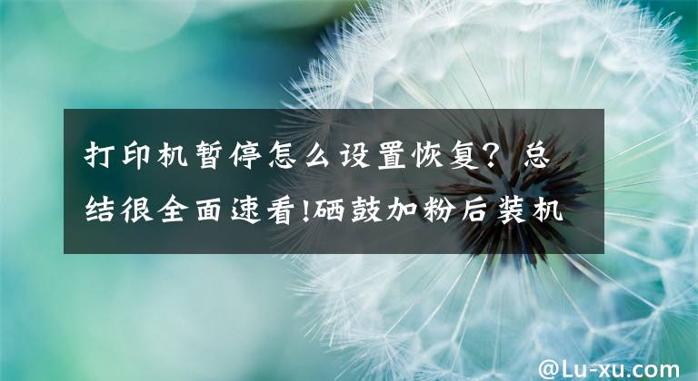 打印机暂停怎么设置恢复?总结很全面速看!硒鼓加粉后装机提示碳粉不足/打印助手暂停的原因及解决方法