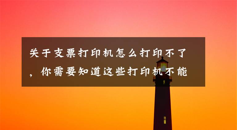 关于支票打印机怎么打印不了,你需要知道这些打印机不能打印?别急,答案在这
