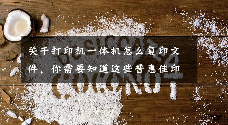 关于打印机一体机怎么复印文件，你需要知道这些普惠佳印：小白都能操作打印机的方法