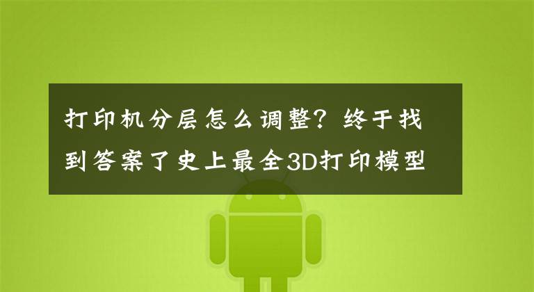 打印机分层怎么调整？终于找到答案了史上最全3D打印模型错层现象分析与解决方法