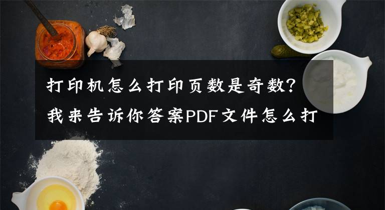 打印机怎么打印页数是奇数？我来告诉你答案PDF文件怎么打印指定页面？三种指定打印方法教给你