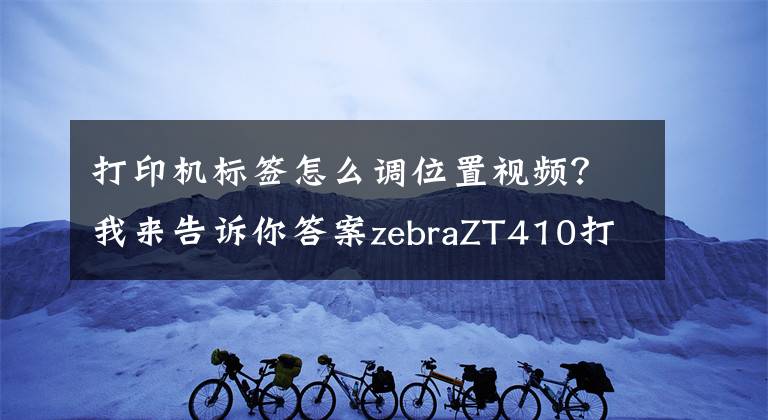 打印机标签怎么调位置视频?我来告诉你答案zebraZT410打印位置调节