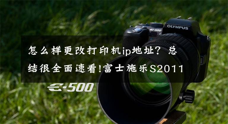 怎么样更改打印机ip地址？总结很全面速看!富士施乐S2011网络打印IP地址设置方法