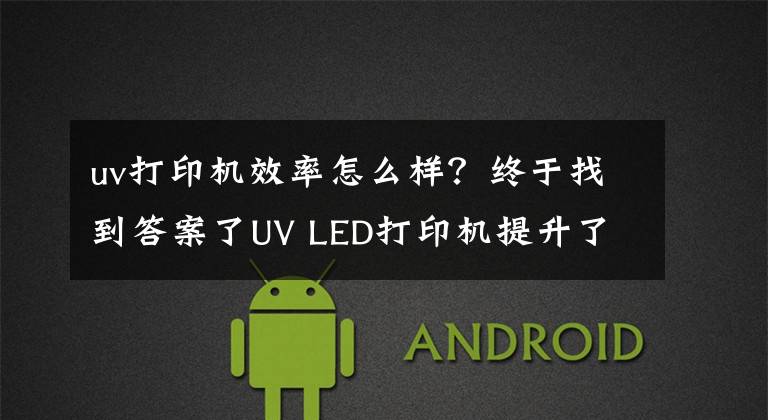 uv打印机效率怎么样？终于找到答案了UV LED打印机提升了济南赢彩的速度和效率