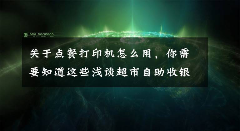 关于点餐打印机怎么用，你需要知道这些浅谈超市自助收银机的操作步骤？