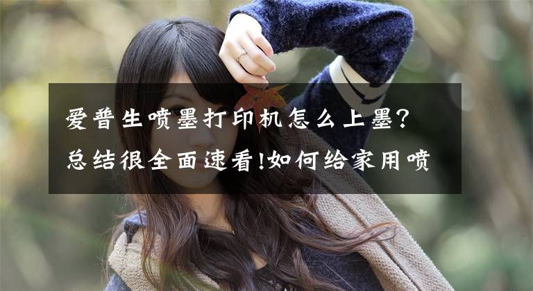 爱普生喷墨打印机怎么上墨?总结很全面速看!如何给家用喷墨打印机加墨水?