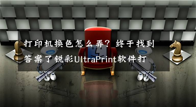 打印机换色怎么弄?终于找到答案了锐彩UltraPrint软件打印机校色