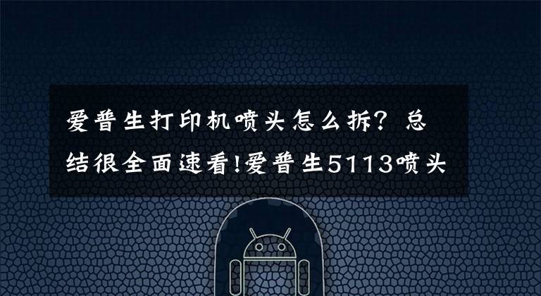 爱普生打印机喷头怎么拆?总结很全面速看!爱普生5113喷头市场前景分析