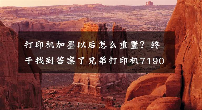 打印机加墨以后怎么重置?终于找到答案了兄弟打印机7190和8540两种墨盒清零方法