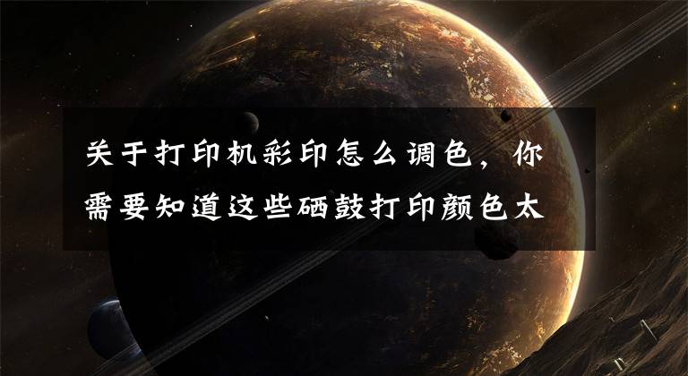 关于打印机彩印怎么调色,你需要知道这些硒鼓打印颜色太淡?诚威教你调整打印浓度