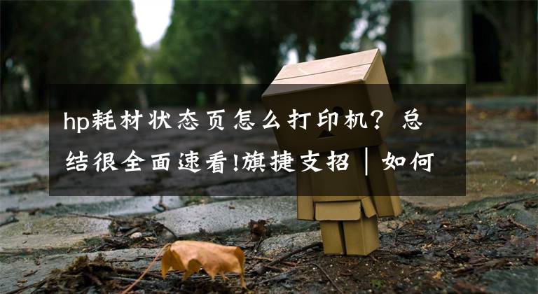 hp耗材状态页怎么打印机?总结很全面速看!旗捷支招|如何查询HP 100 系列打印机耗材版本