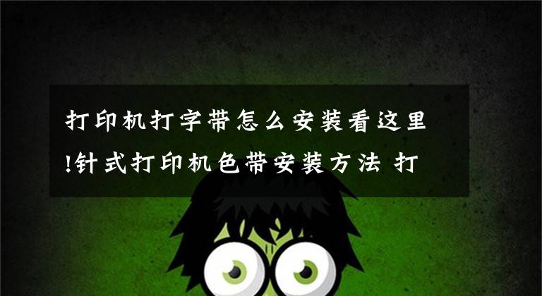 打印机打字带怎么安装看这里!针式打印机色带安装方法 打印机色带怎么换