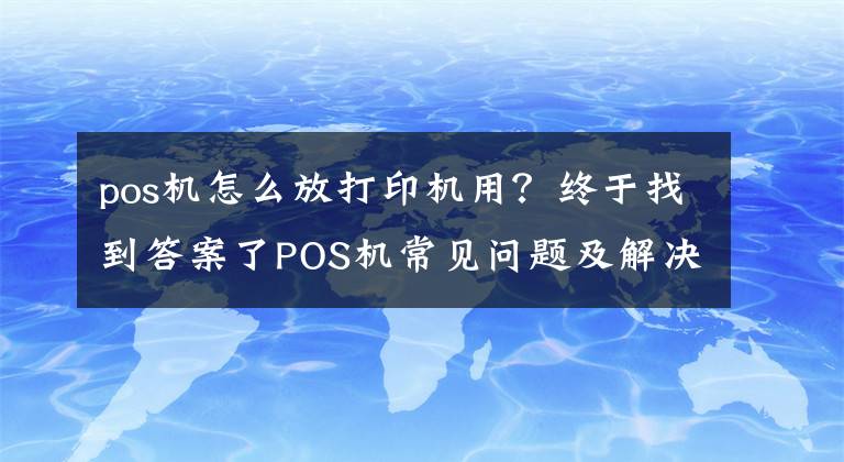 pos机怎么放打印机用?终于找到答案了POS机常见问题及解决方案