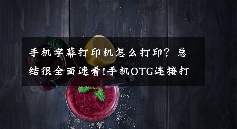 手机字幕打印机怎么打印?总结很全面速看!手机OTG连接打印机直接打印