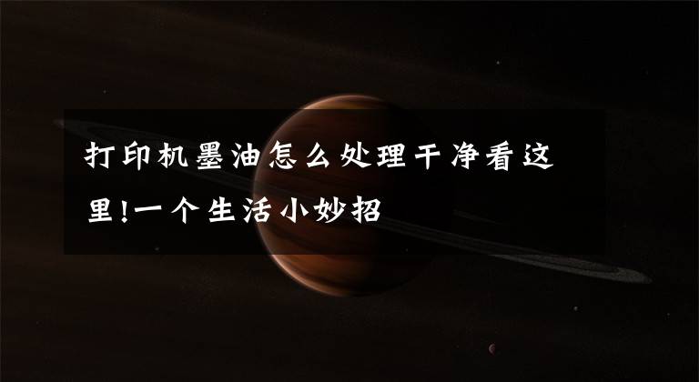 打印机墨油怎么处理干净看这里!一个生活小妙招