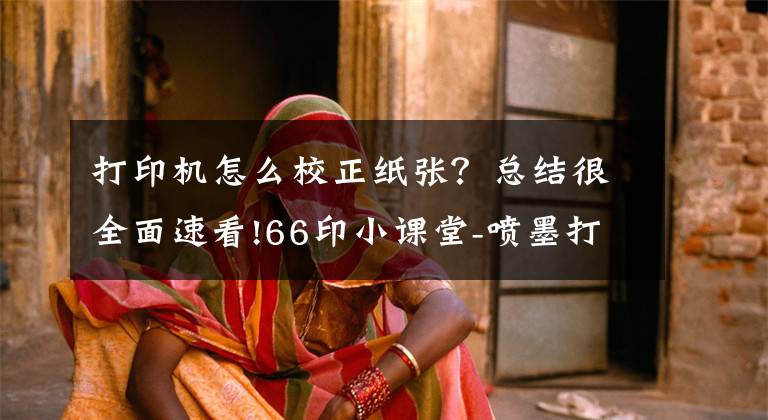 打印机怎么校正纸张？总结很全面速看!66印小课堂-喷墨打印机打印重影如何解决