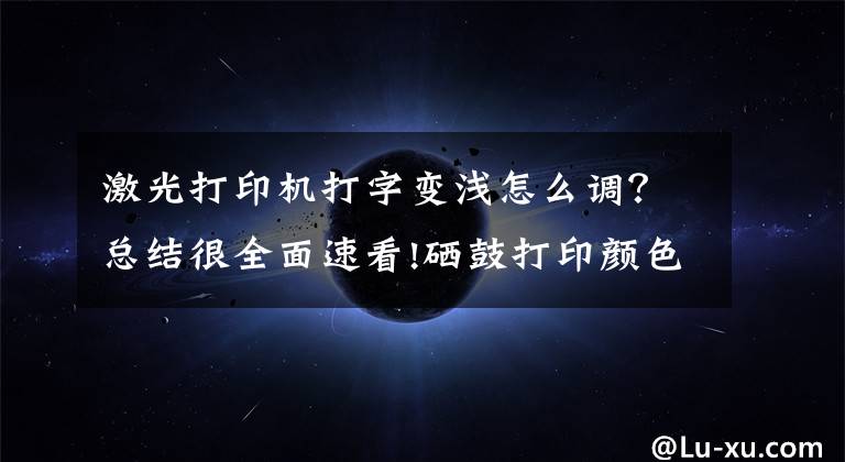 激光打印机打字变浅怎么调？总结很全面速看!硒鼓打印颜色太淡？诚威教你调整打印浓度