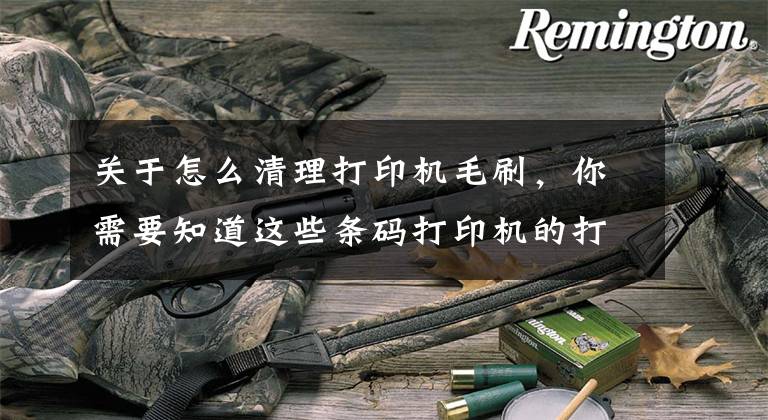 关于怎么清理打印机毛刷,你需要知道这些条码打印机的打印头要如何保养?