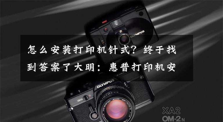 怎么安装打印机针式？终于找到答案了大明：惠普打印机安装详细教程，简单易学，值得收藏