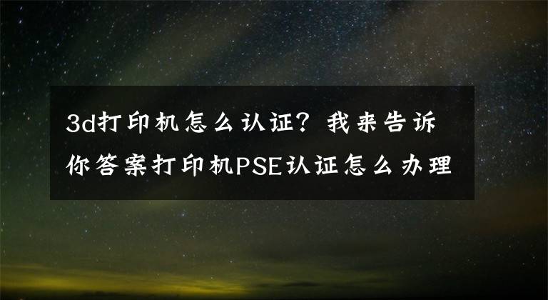 3d打印机怎么认证?我来告诉你答案打印机PSE认证怎么办理?