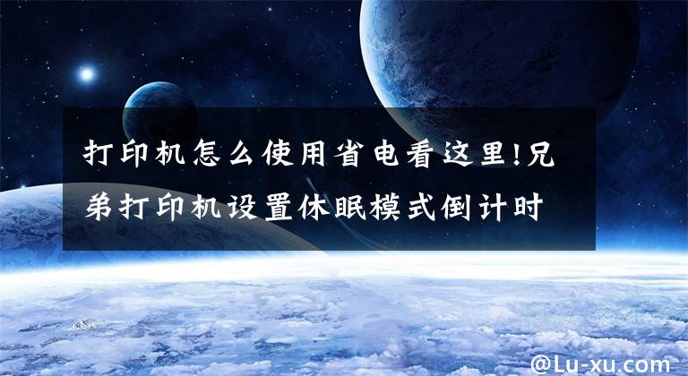 打印机怎么使用省电看这里!兄弟打印机设置休眠模式倒计时