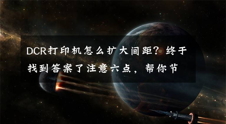 DCR打印机怎么扩大间距?终于找到答案了注意六点,帮你节省打印/复印耗材「租复印机」