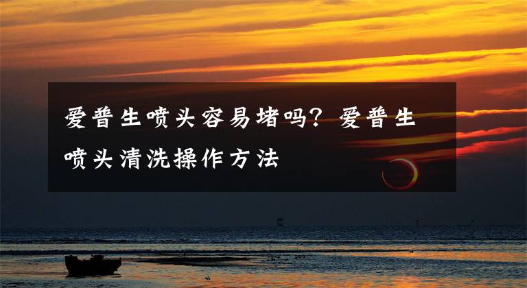 爱普生喷头容易堵吗？爱普生喷头清洗操作方法