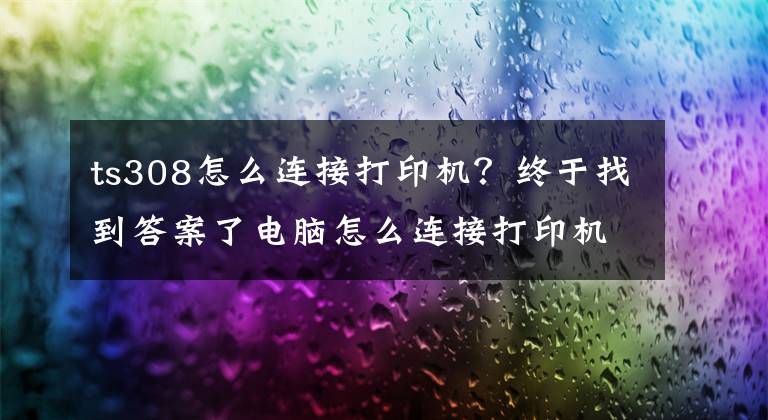 ts308怎么连接打印机?终于找到答案了电脑怎么连接打印机