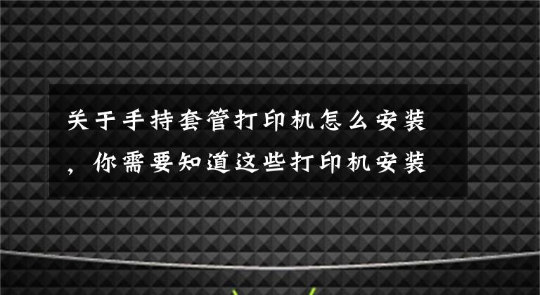 关于手持套管打印机怎么安装,你需要知道这些打印机安装步骤 打印机使用注意事项