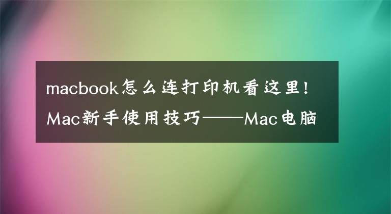macbook怎么连打印机看这里!Mac新手使用技巧——Mac电脑如何添加打印机