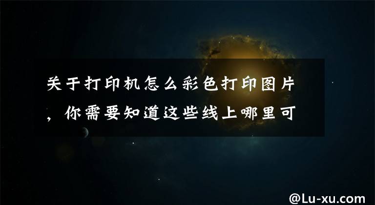 关于打印机怎么彩色打印图片，你需要知道这些线上哪里可以打印照片？哪个平台支持彩印？
