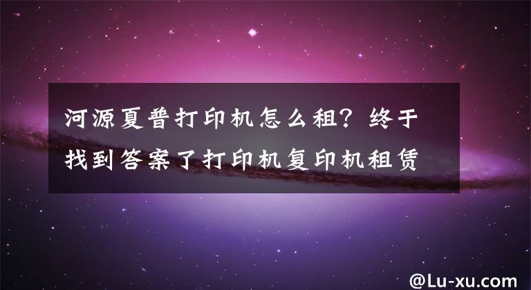 河源夏普打印机怎么租?终于找到答案了打印机复印机租赁