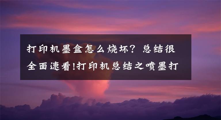 打印机墨盒怎么烧坏？总结很全面速看!打印机总结之喷墨打印机