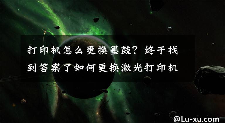 打印机怎么更换墨鼓？终于找到答案了如何更换激光打印机硒鼓