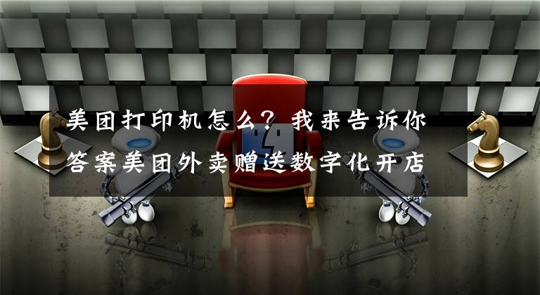美团打印机怎么?我来告诉你答案美团外卖赠送数字化开店“两件宝”首期惠及25余万中小商户