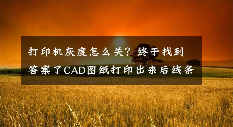 打印机灰度怎么关？终于找到答案了CAD图纸打印出来后线条显示不清楚怎么办？