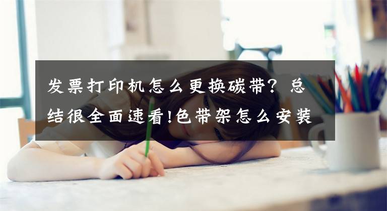 发票打印机怎么更换碳带？总结很全面速看!色带架怎么安装 发票打印机色带架怎么换