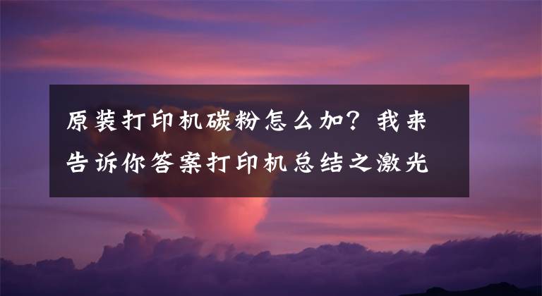 原装打印机碳粉怎么加?我来告诉你答案打印机总结之激光打印机