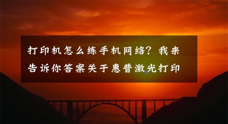 打印机怎么练手机网络?我来告诉你答案关于惠普激光打印机136W无线网络打印的手机设置联网步骤