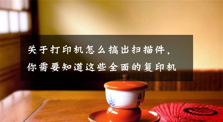 关于打印机怎么搞出扫描件，你需要知道这些全面的复印机扫描设置方法（基础篇）