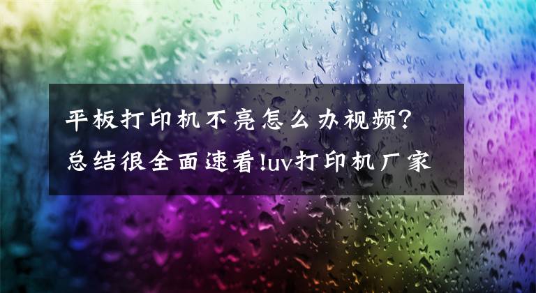 平板打印机不亮怎么办视频？总结很全面速看!uv打印机厂家 平板打印机维修之6-12