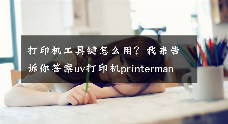 打印机工具键怎么用?我来告诉你答案uv打印机printermanager打印操作教程