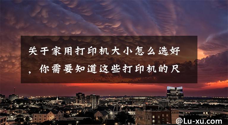 关于家用打印机大小怎么选好,你需要知道这些打印机的尺寸真的很重要吗?