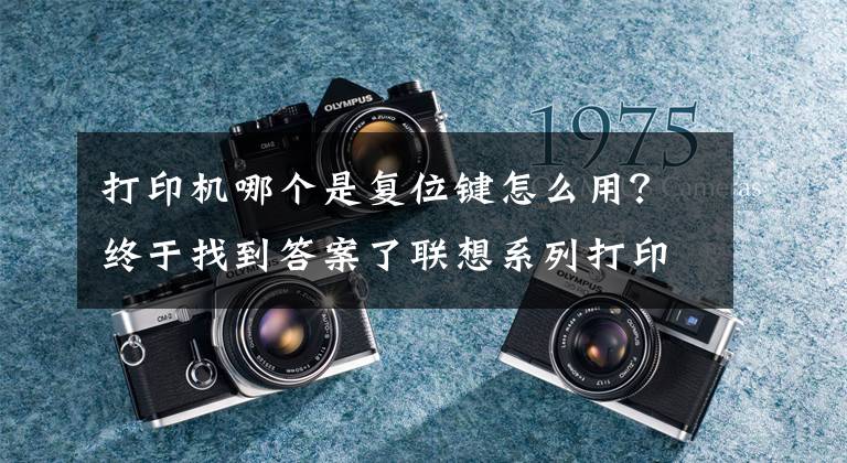 打印机哪个是复位键怎么用?终于找到答案了联想系列打印机清零方法汇总